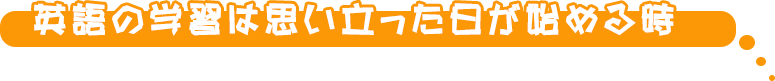 えいごの学習は思い立ったときがはじめる時